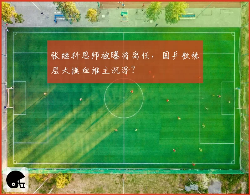 张继科恩师被曝将离任，国乒教练层大换血谁主沉浮？
