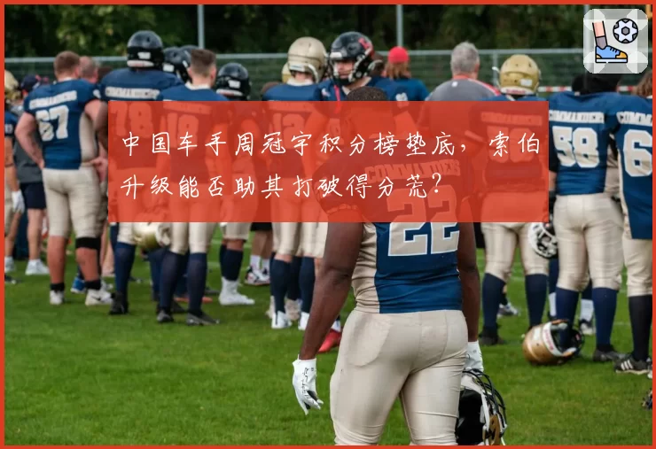 中国车手周冠宇积分榜垫底,索伯升级能否助其打破得分荒?