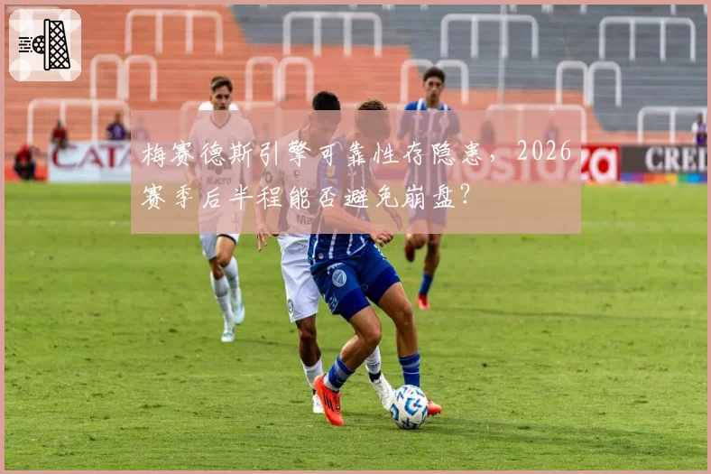 梅赛德斯引擎可靠性存隐患，2026赛季后半程能否避免崩盘？