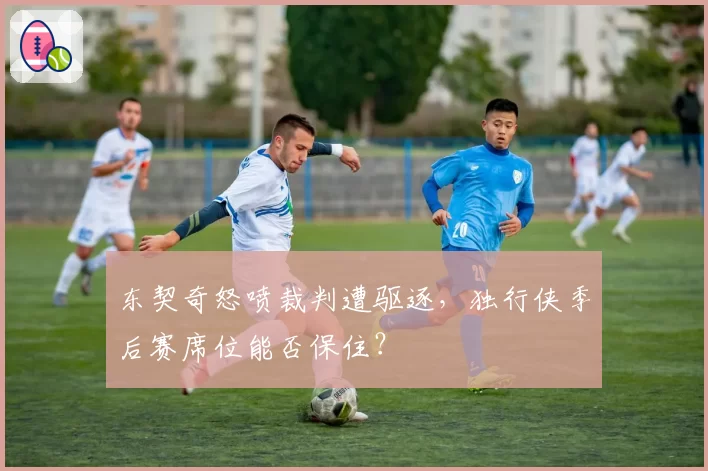 东契奇怒喷裁判遭驱逐，独行侠季后赛席位能否保住？
