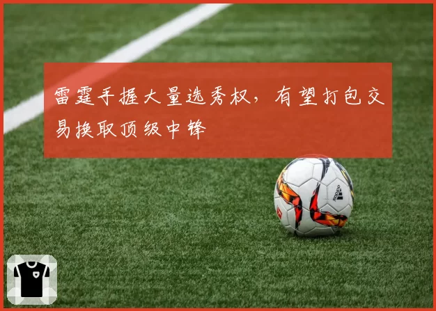 雷霆手握大量选秀权，有望打包交易换取顶级中锋