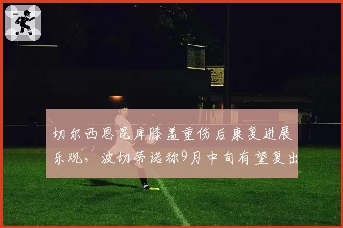 切尔西恩昆库膝盖重伤后康复进展乐观,波切蒂诺称9月中旬有望复出