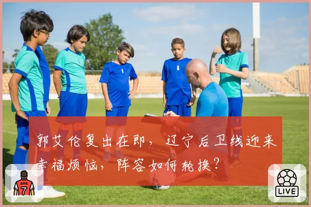 郭艾伦复出在即，辽宁后卫线迎来幸福烦恼，阵容如何轮换？