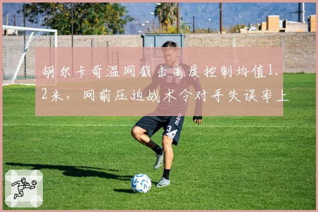 胡尔卡奇温网截击高度控制均值1.2米，网前压迫战术令对手失误率上升