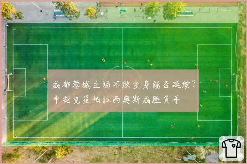 成都蓉城主场不败金身能否延续?申花克星帕拉西奥斯成胜负手