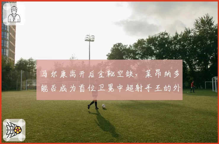 马尔康离开后金靴空缺,莱昂纳多能否成为首位卫冕中超射手王的外援