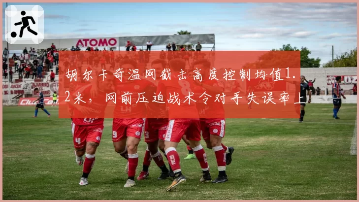 胡尔卡奇温网截击高度控制均值1.2米，网前压迫战术令对手失误率上升