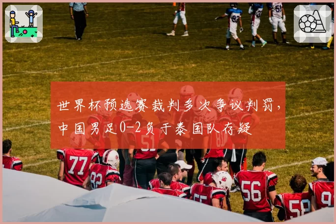 世界杯预选赛裁判多次争议判罚，中国男足0-2负于泰国队存疑