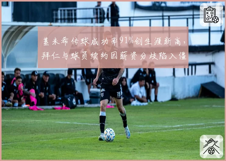 基米希传球成功率91%创生涯新高,拜仁与球员续约因薪资分歧陷入僵局