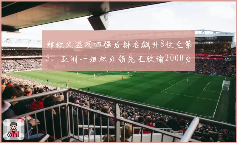 郑钦文温网四强后排名飙升8位至第5，亚洲一姐积分领先王欣瑜2000分