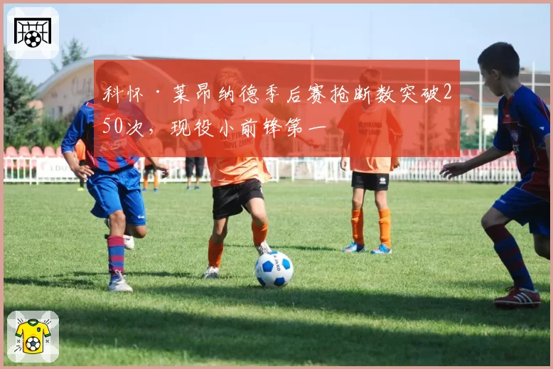 科怀·莱昂纳德季后赛抢断数突破250次，现役小前锋第一