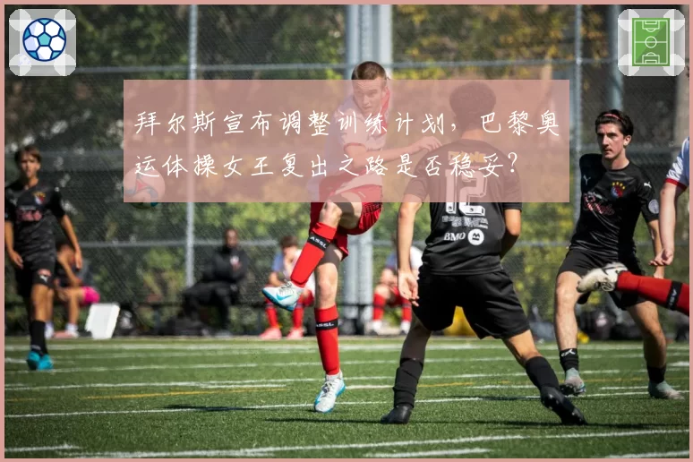拜尔斯宣布调整训练计划，巴黎奥运体操女王复出之路是否稳妥？