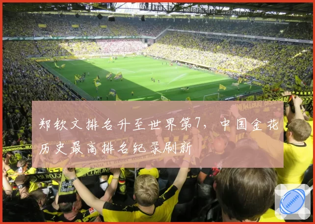 郑钦文排名升至世界第7，中国金花历史最高排名纪录刷新