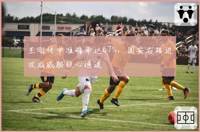 王刚传中准确率达67%，国安右路进攻成威胁核心通道