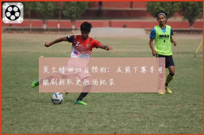 莫兰特回归后预测:灰熊下赛季可能刷新队史胜场纪录
