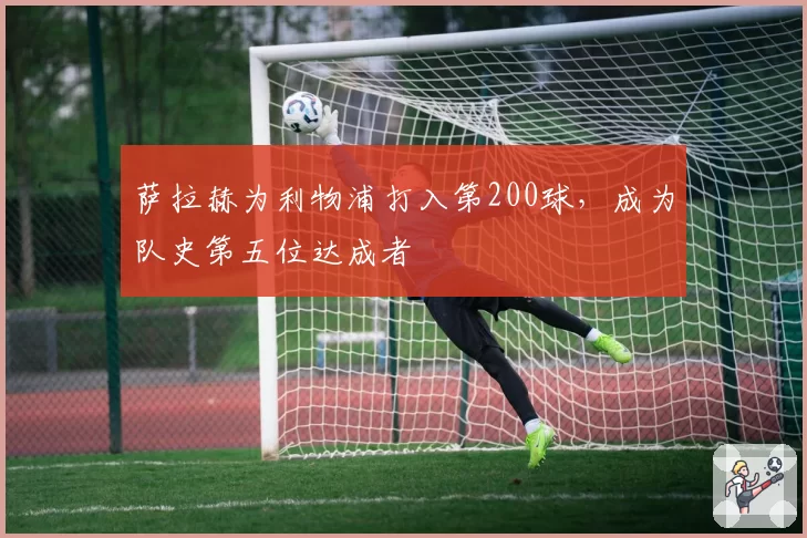 萨拉赫为利物浦打入第200球,成为队史第五位达成者