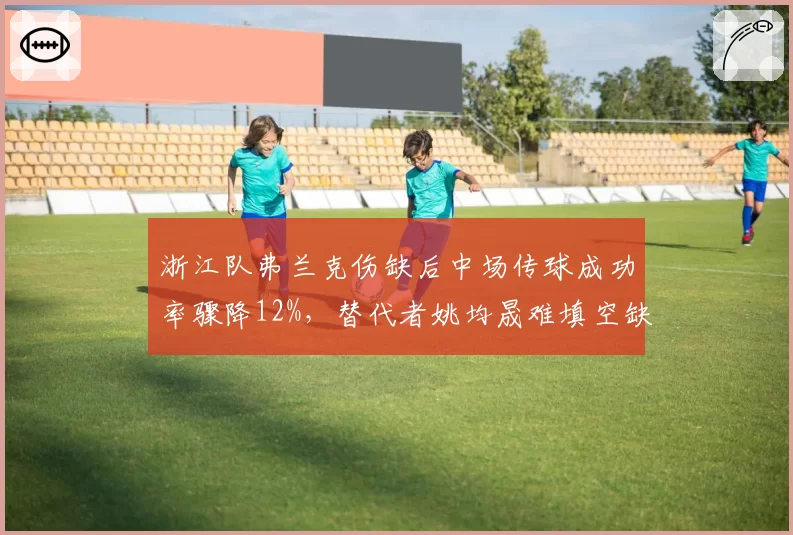 浙江队弗兰克伤缺后中场传球成功率骤降12%,替代者姚均晟难填空缺