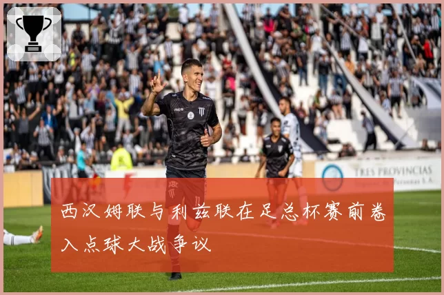 西汉姆联与利兹联在足总杯赛前卷入点球大战争议