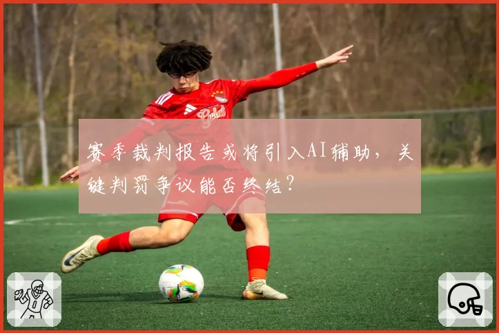 赛季裁判报告或将引入AI辅助，关键判罚争议能否终结？