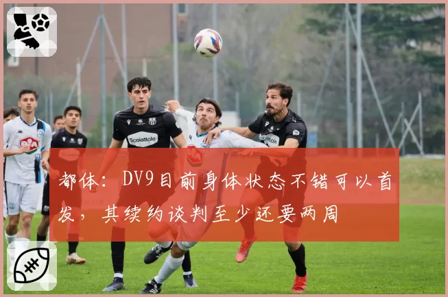 都体:DV9目前身体状态不错可以首发,其续约谈判至少还要两周