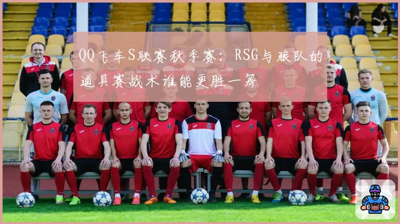 QQ飞车S联赛秋季赛:RSG与狼队的道具赛战术谁能更胜一筹