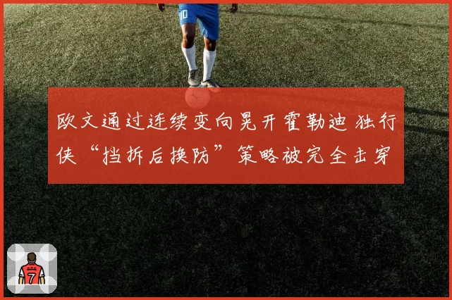 欧文通过连续变向晃开霍勒迪 独行侠“挡拆后换防”策略被完全击穿