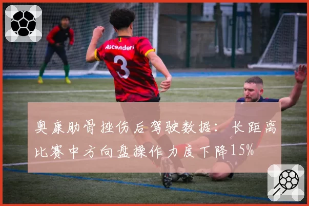 奥康肋骨挫伤后驾驶数据：长距离比赛中方向盘操作力度下降15%