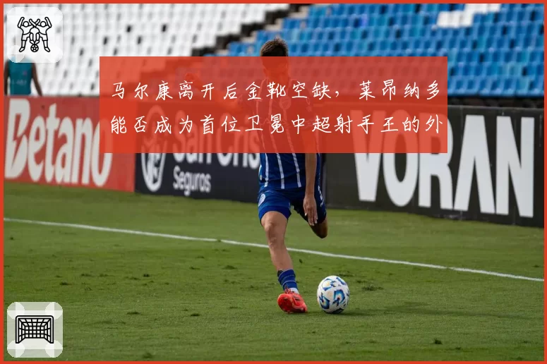 马尔康离开后金靴空缺,莱昂纳多能否成为首位卫冕中超射手王的外援