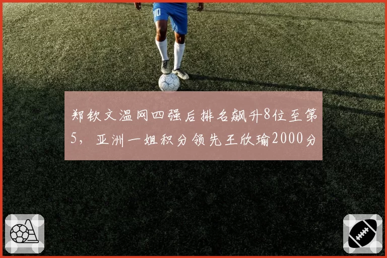 郑钦文温网四强后排名飙升8位至第5，亚洲一姐积分领先王欣瑜2000分