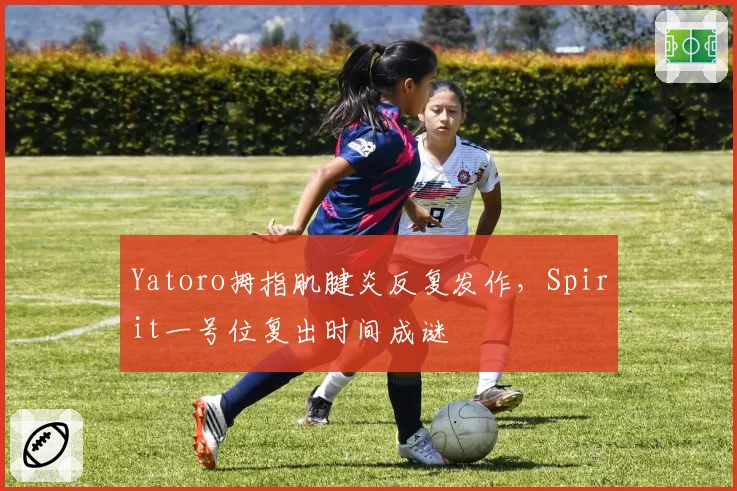 Yatoro拇指肌腱炎反复发作,Spirit一号位复出时间成谜