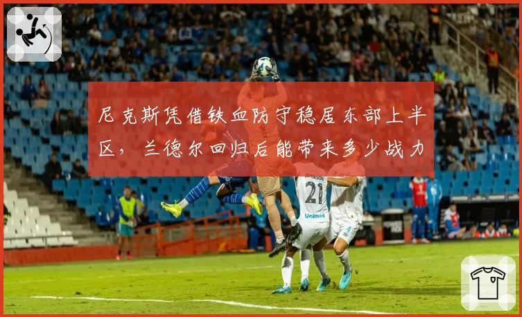尼克斯凭借铁血防守稳居东部上半区，兰德尔回归后能带来多少战力加成？