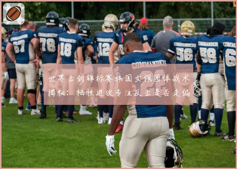 世界击剑锦标赛韩国女佩团体战术揭秘:牺牲进攻专注反击是否走偏?