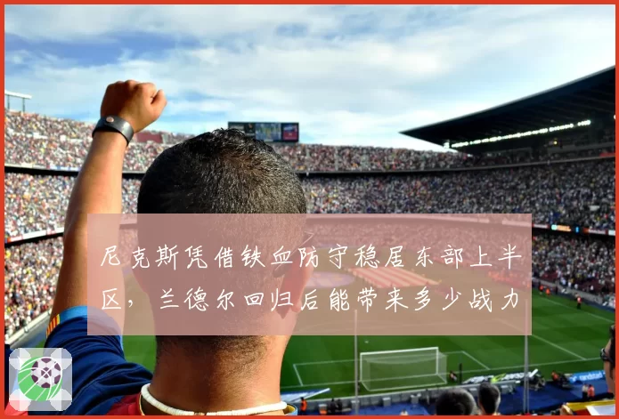 尼克斯凭借铁血防守稳居东部上半区，兰德尔回归后能带来多少战力加成？