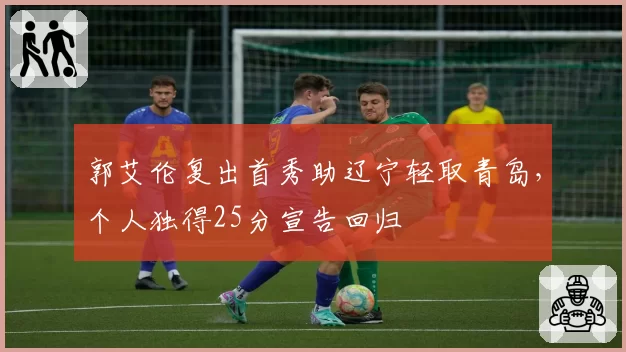 郭艾伦复出首秀助辽宁轻取青岛，个人独得25分宣告回归