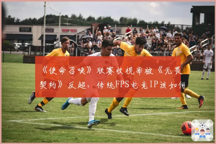 《使命召唤》联赛收视率被《无畏契约》反超，传统FPS电竞IP该如何应对新贵挑战？