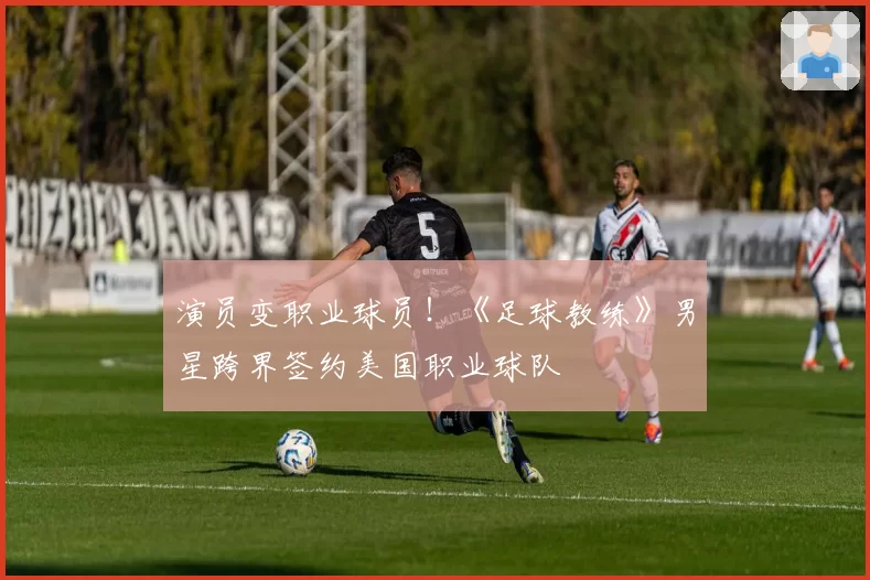 演员变职业球员！《足球教练》男星跨界签约美国职业球队