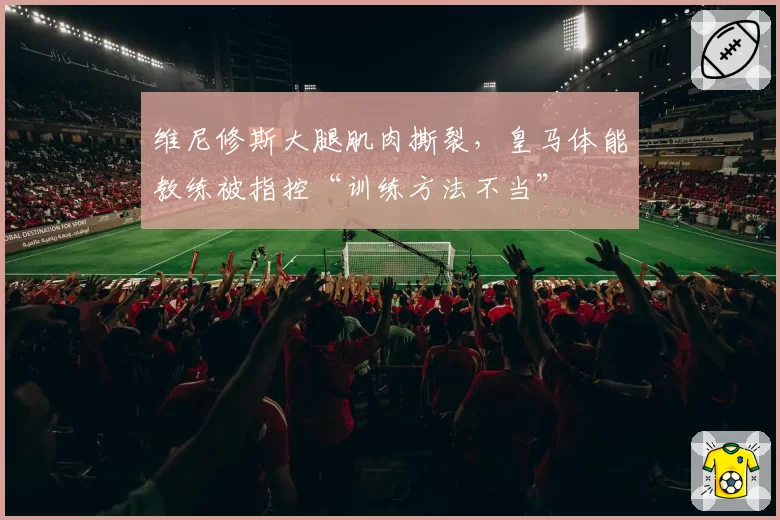 维尼修斯大腿肌肉撕裂,皇马体能教练被指控“训练方法不当”