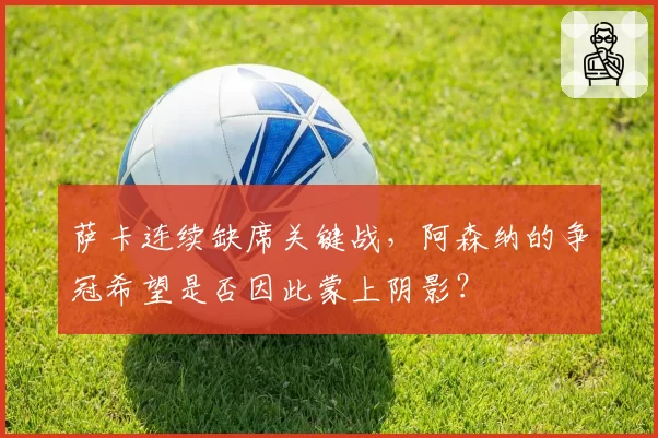 萨卡连续缺席关键战,阿森纳的争冠希望是否因此蒙上阴影?