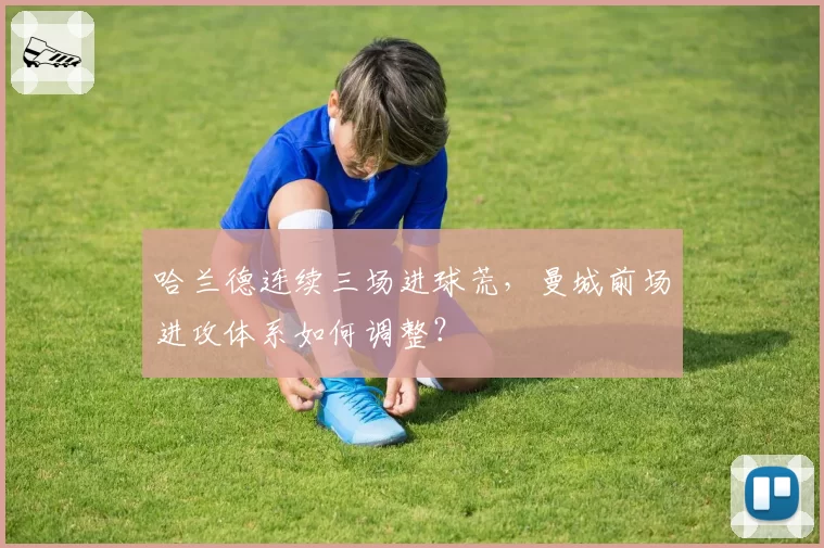哈兰德连续三场进球荒，曼城前场进攻体系如何调整？