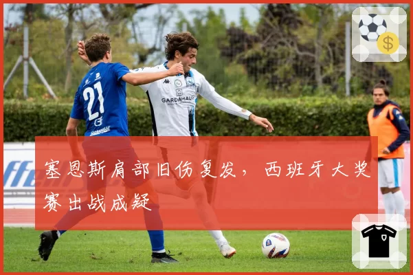 塞恩斯肩部旧伤复发，西班牙大奖赛出战成疑