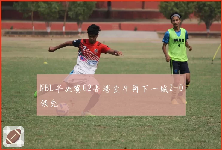 NBL半决赛G2香港金牛再下一城2-0领先