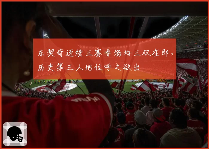 东契奇连续三赛季场均三双在即，历史第三人地位呼之欲出