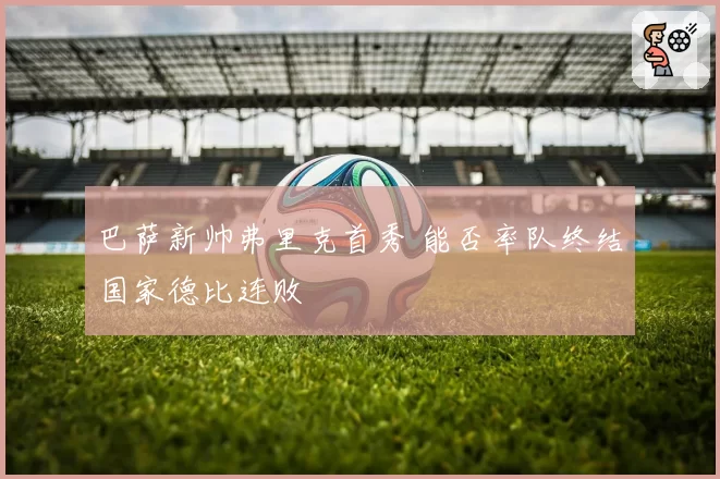 巴萨新帅弗里克首秀 能否率队终结国家德比连败