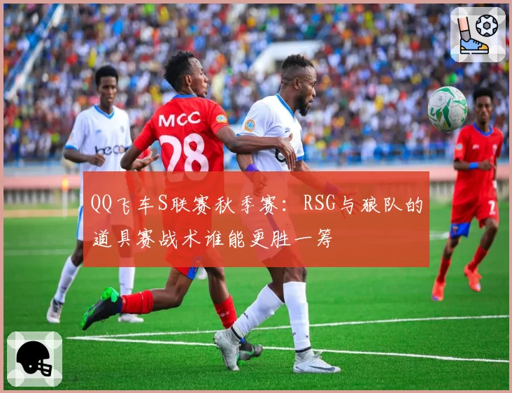 QQ飞车S联赛秋季赛:RSG与狼队的道具赛战术谁能更胜一筹