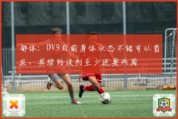 都体:DV9目前身体状态不错可以首发,其续约谈判至少还要两周