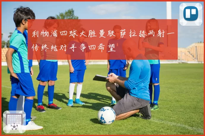 利物浦四球大胜曼联 萨拉赫两射一传终结对手争四希望