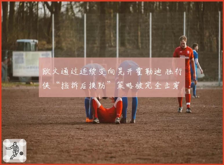 欧文通过连续变向晃开霍勒迪 独行侠“挡拆后换防”策略被完全击穿