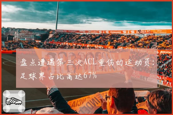 盘点遭遇第三次ACL重伤的运动员:足球界占比高达67%