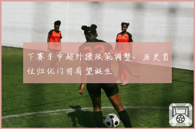 下赛季中超外援政策调整，历史首位归化门将有望诞生