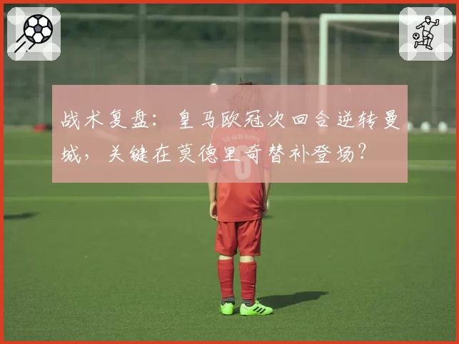 战术复盘：皇马欧冠次回合逆转曼城，关键在莫德里奇替补登场？